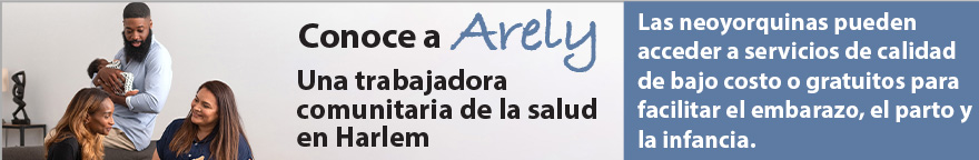 Foto de una trabajadora comunitaria de la salud con unos padres y un recién nacido. Texto: Conoce a Arely, una trabajadora comunitaria de la salud en Harlem. Los neoyorquinos pueden acceder a servicios de calidad a bajo costo o gratuitos para facilitar el embarazo, el parto y la infancia.