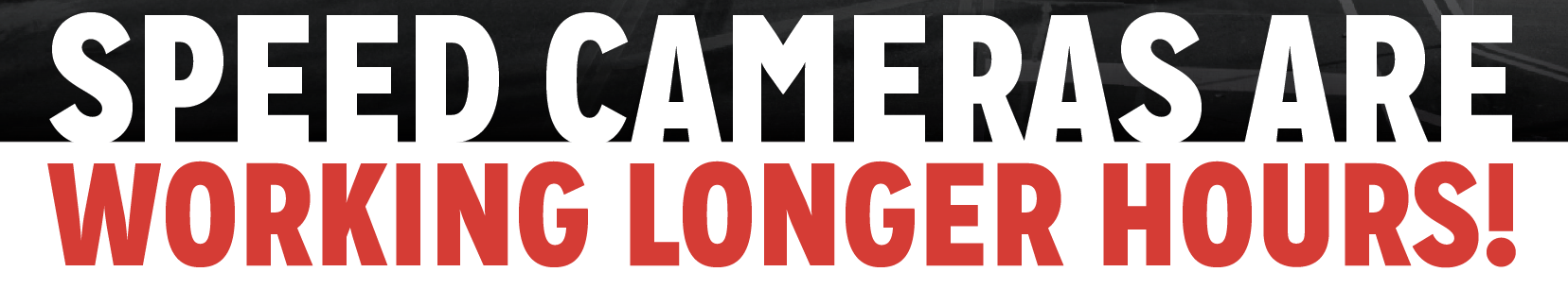Speed Cameras Are Working Longer Hours The words Speed Cameras Are Working Longer Hours in big bold red and black letters
