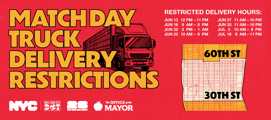 A truck drives behind the headline: Match Day Truck Delivery Restrictions in Midtown Manhattan between 30th Street and 60th Street on the following days and hours: June 13 from 12pm to 11pm, June 16 from 9am to 8pm, June 22 from 2pm to 1am, June 25 from 10am to 9pm, June 27 from 11am to 10pm, June 30 from 11am to 10pm, July 5 from 10am to 9pm, and July 19 from 8am to 11pm.